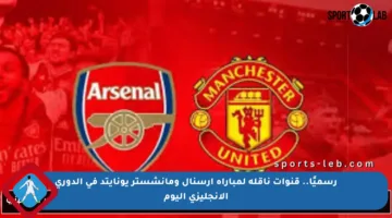 رسميًا.. قنوات ناقلة لمباراة أرسنال ومانشستر يونايتد في الدوري الإنجليزي اليوم